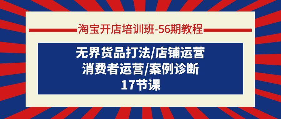 (9605期)淘宝开店培训班-56期教程：无界货品打法/店铺运营/消费者运营/案例诊断-腾渊网创