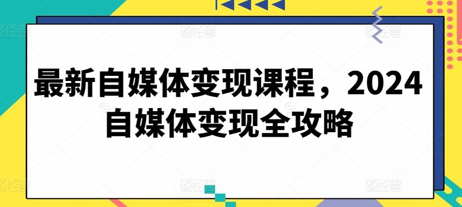 最新自媒体变现课程，2024自媒体变现全攻略-腾渊网创