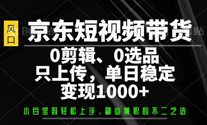 京东短视频带货，0剪辑，0选品，只需上传素材，单日稳定变现1000+-腾渊论坛