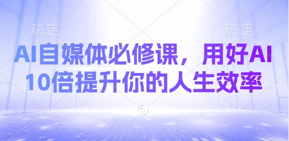 AI自媒体必修课，用好AI 10倍提升你的人生效率-腾渊论坛