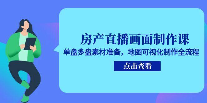 房产直播画面制作课，单盘多盘素材准备，地图可视化制作全流程-腾渊网创