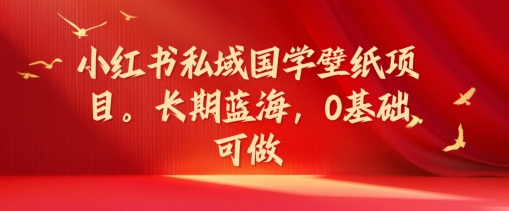 小红书私域国学壁纸项目，长期蓝海，0基础可做【揭秘】-腾渊网创