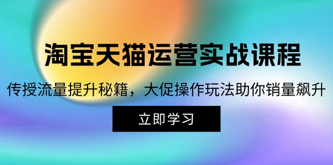 淘宝&天猫运营实战课程，传授流量提升秘籍，大促操作玩法助你销量飙升-腾渊网创