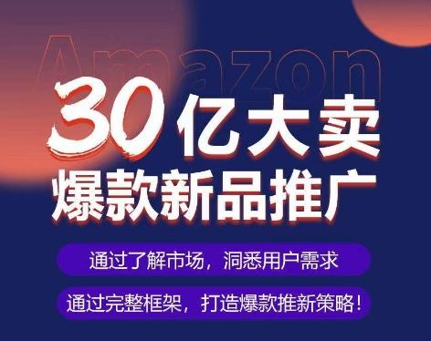亚马逊·30亿大卖爆款新品推广，可复制、全程案例实操的爆款推新SOP-腾渊网创
