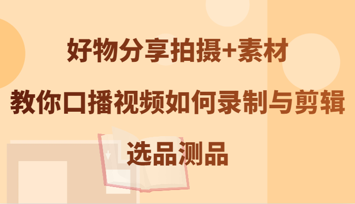 好物分享拍摄+素材，教你口播视频如何录制与剪辑，选品测品-腾渊网创