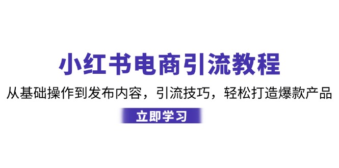 小红书电商引流教程：从基础操作到发布内容，引流技巧，轻松打造爆款产品-腾渊网创