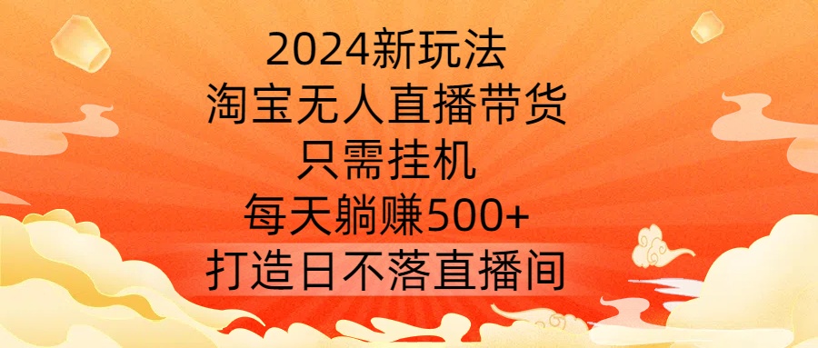 2024新玩法，淘宝无人直播带货，只需挂机，每天躺赚500+ 打造日不落直播间【揭秘】-腾渊网创