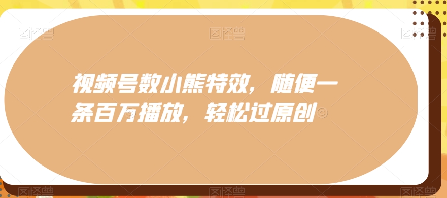 视频号数小熊特效，随便一条百万播放，轻松过原创-腾渊论坛