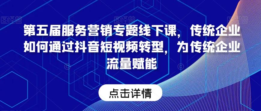 第五届服务营销专题线下课，传统企业如何通过抖音短视频转型，为传统企业流量赋能-腾渊网创