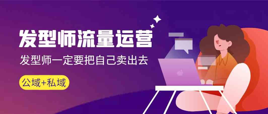 发型师流量运营，发型师一定要把自己卖出去(公域+私城)-腾渊网创