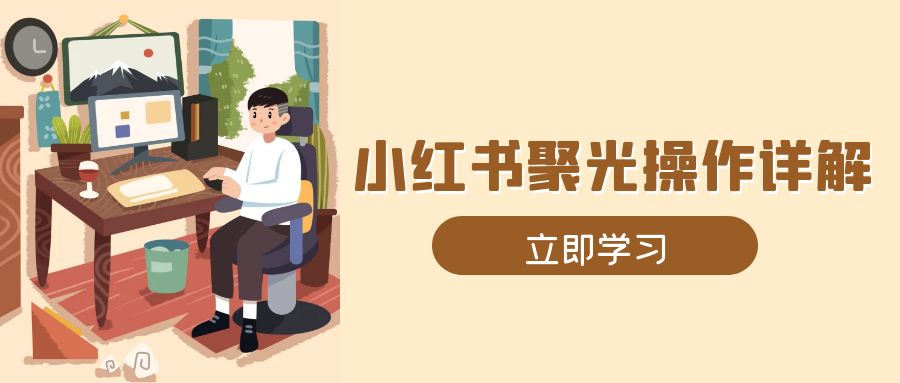 小红书聚光操作详解，涵盖素材、开户、定位、计划搭建等全流程实操-腾渊网创