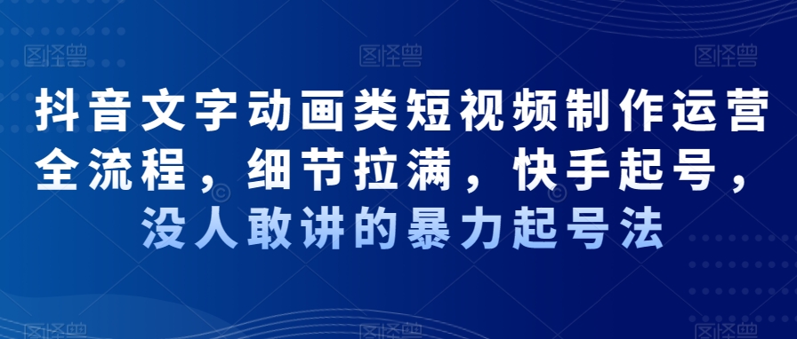 抖音文字动画类短视频制作运营全流程，细节拉满，快手起号，没人敢讲的暴力起号法-腾渊网创