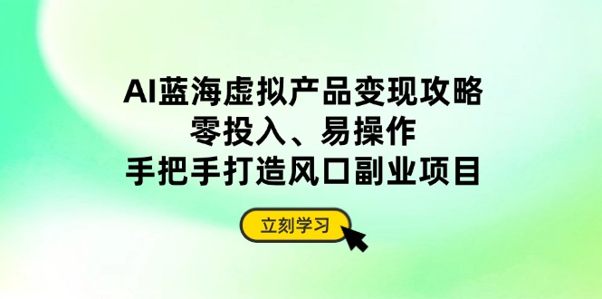 AI蓝海虚拟产品变现攻略，零投入、易操作，手把手打造风口副业项目-腾渊论坛