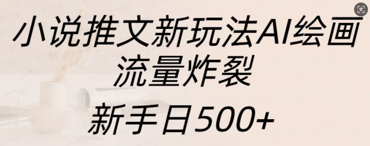 小说推文新玩法AI绘画，流量炸裂，新手日500+【揭秘】-腾渊网创