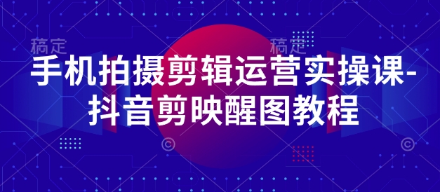 手机拍摄剪辑运营实操课-抖音剪映醒图教程-腾渊网创