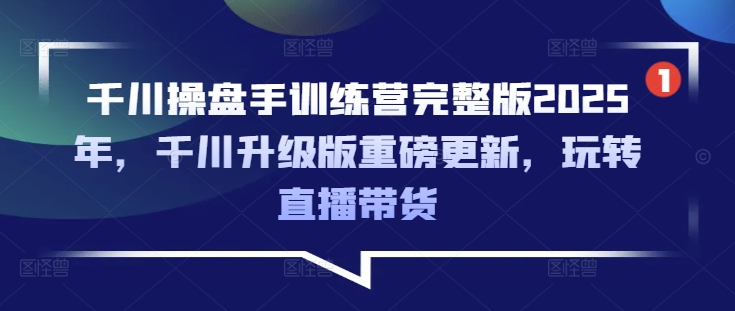 千川操盘手训练营完整版2025年，千川升级版重磅更新，玩转直播带货-腾渊网创