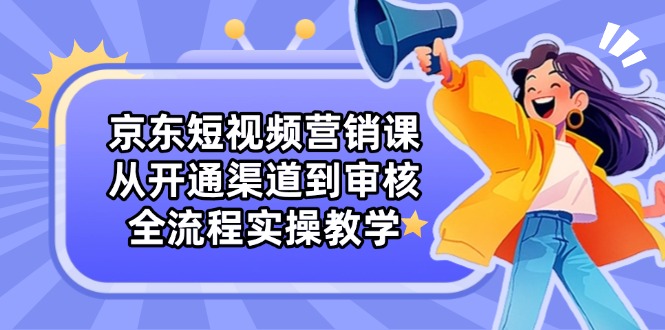 京东短视频营销课：从开通渠道到审核，全流程实操教学-腾渊论坛
