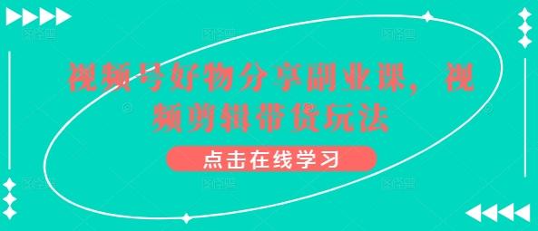 视频号好物分享副业课，视频剪辑带货玩法-腾渊论坛