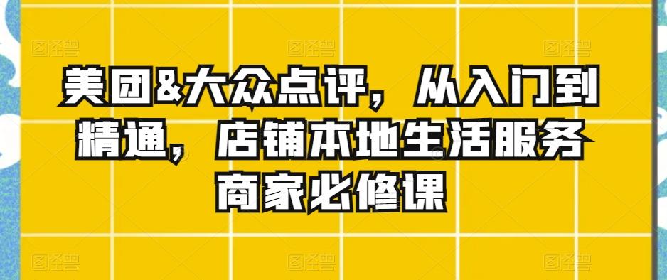 美团&大众点评，从入门到精通，店铺本地生活服务商家必修课-腾渊论坛