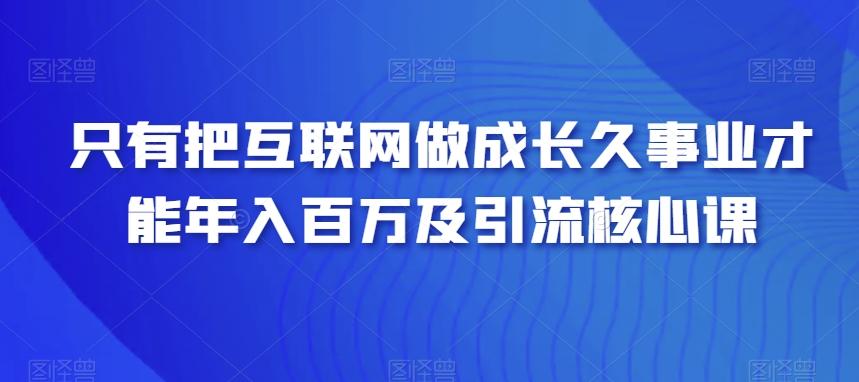 只有把互联网做成长久事业才能年入百万及引流核心课-腾渊网创