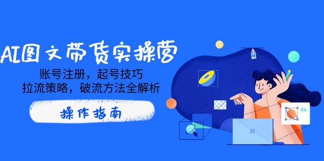 AI图文带货实操营，账号注册，起号技巧，拉流策略，破流方法全解析-腾渊网创