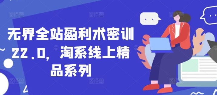 无界全站盈利术密训22.0，淘系线上精品系列-腾渊论坛