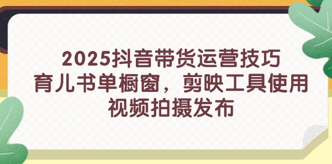 2025抖音带货运营技巧，育儿书单橱窗，剪映工具使用，视频拍摄发布-腾渊论坛