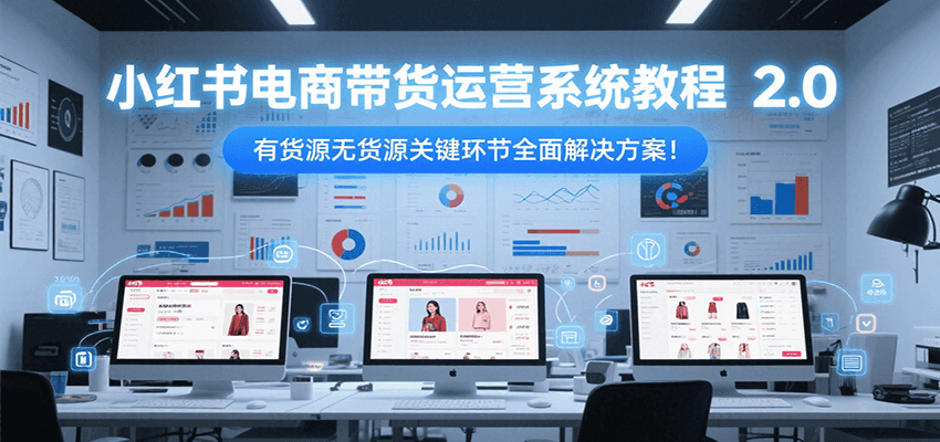 小红书电商带货运营系统教程2.0，有货源无货源关键环节全面解决方案！-腾渊网创