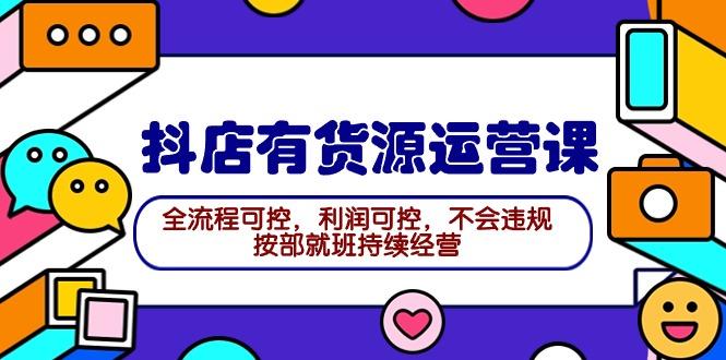 (9702期)2024抖店有货源运营课：全流程可控，利润可控，不会违规，按部就班持续经营-腾渊论坛