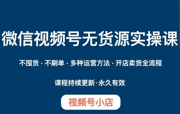 微信视频号小店无货源实操课程，​不囤货·不刷单·多种运营方法·开店卖货全流程-腾渊论坛