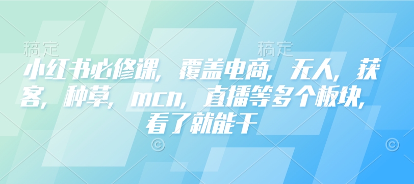 小红书必修课，覆盖电商，无人，获客，种草，mcn，直播等多个板块，看了就能干-腾渊网创