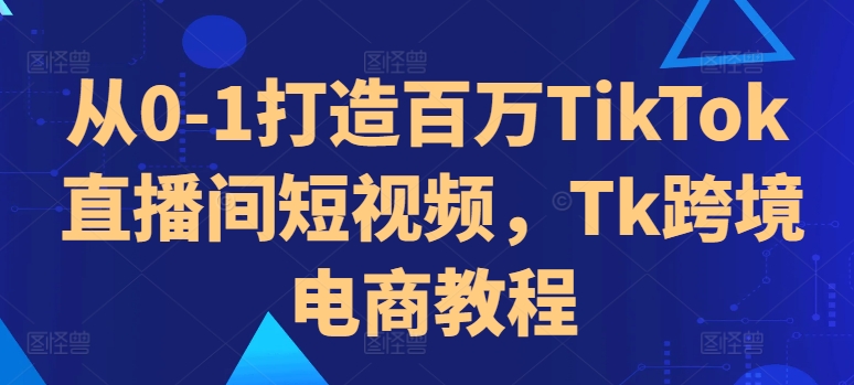 从0-1打造百万TikTok直播间短视频，Tk跨境电商教程-腾渊网创