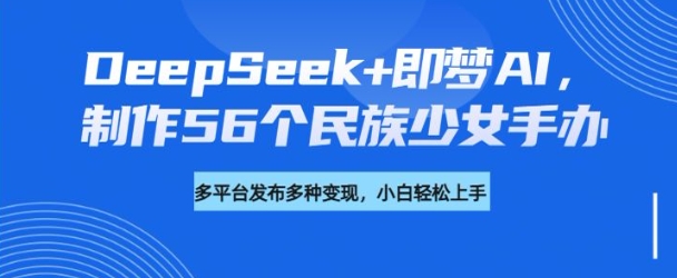 DeepSeek+即梦AI，制作56个民族少女手办，附详细教程+变现方向-腾渊网创