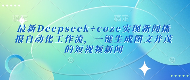 最新Deepseek+coze实现新闻播报自动化工作流，一键生成图文并茂的短视频新闻-腾渊网创