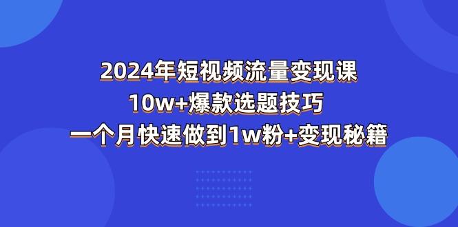 2024年短视频-流量变现课：10w+爆款选题技巧 一个月快速做到1w粉+变现秘籍-腾渊网创