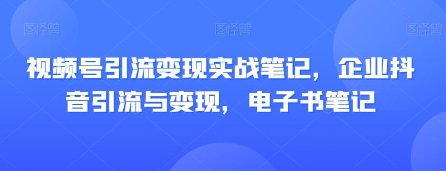 视频号引流变现实战笔记，企业抖音引流与变现，电子书笔记-腾渊网创