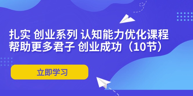 扎实 创业系列 认知能力优化课程：帮助更多君子 创业成功(10节-腾渊网创