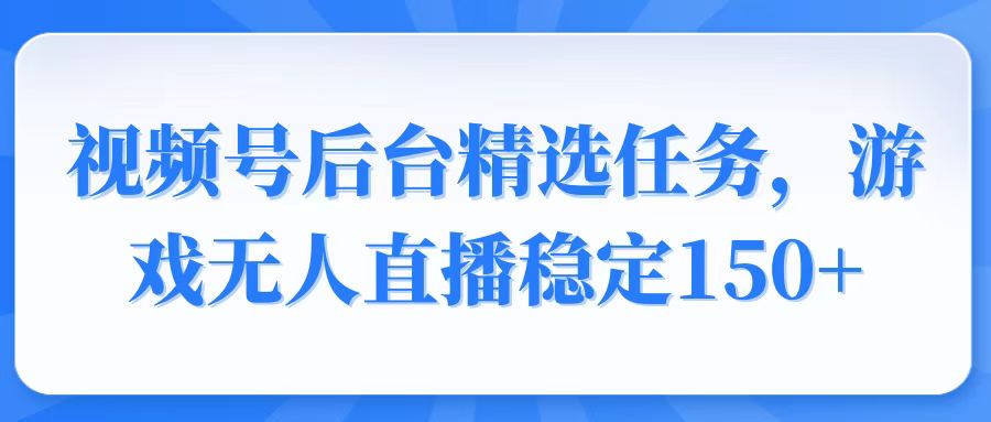 视频号精选变现任务，游戏无人直播稳定150+-腾渊网创