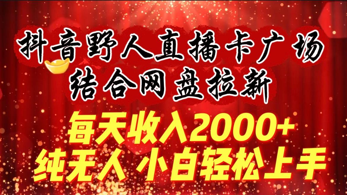 (9504期)每天收入2000+，抖音野人直播卡广场，结合网盘拉新，纯无人，小白轻松上手-腾渊网创
