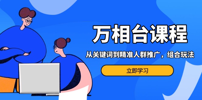 万相台课程：从关键词到精准人群推广，组合玩法高效应对多场景电商营销...-腾渊网创