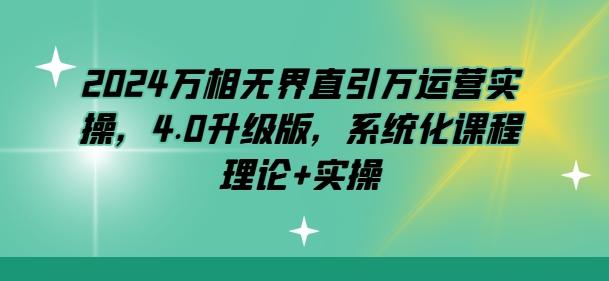 2024万相无界直引万运营实操，4.0升级版，系统化课程 理论+实操-腾渊论坛
