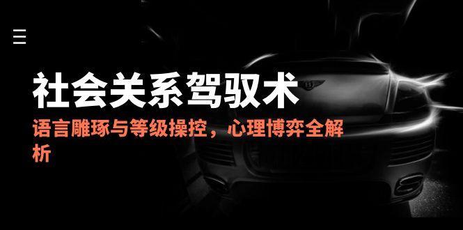 2025社会关系驾驭术，语言雕琢与等级操控，心理博弈全解析-腾渊网创