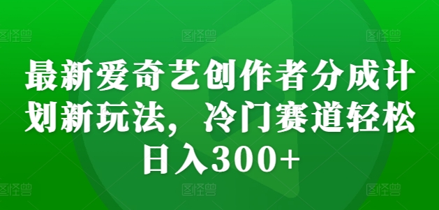 最新爱奇艺创作者分成计划新玩法，冷门赛道轻松日入300+【揭秘】-腾渊论坛
