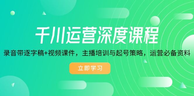 千川运营深度课程，录音带逐字稿+视频课件，主播培训与起号策略，运营...-腾渊网创