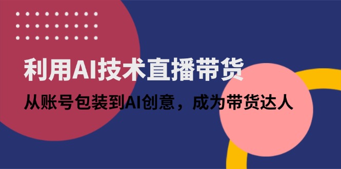 利用AI技术直播带货：从账号包装到AI创意，成为带货达人-腾渊论坛