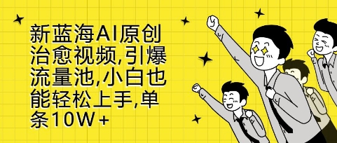 新蓝海AI原创治愈视频，引爆流量池，小白也能轻松上手，篇篇10W+【揭秘】-腾渊网创