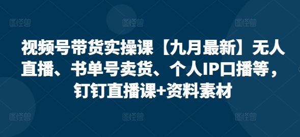 视频号带货实操课【九月最新】无人直播、书单号卖货、个人IP口播等，钉钉直播课+资料素材-腾渊论坛