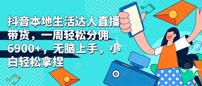 抖音本地生活达人直播带货，一周轻松分佣6900+，无脑上手，小白轻松拿捏【揭秘】-腾渊网创
