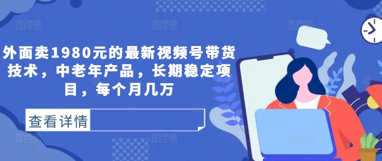 外面卖1980元的最新视频号带货技术，中老年产品，长期稳定项目，每个月几万-腾渊网创