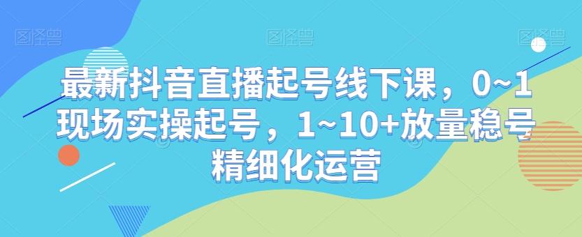 最新抖音直播起号线下课，0~1现场实操起号，1~10+放量稳号精细化运营-腾渊网创